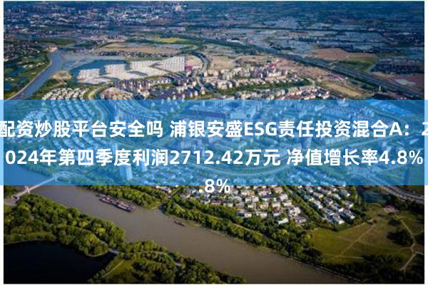 配资炒股平台安全吗 浦银安盛ESG责任投资混合A：2024年第四季度利润2712.42万元 净值增长率4.8%