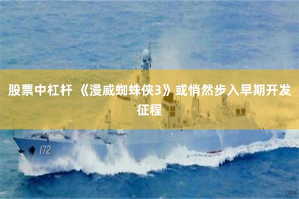 股票中杠杆 《漫威蜘蛛侠3》或悄然步入早期开发征程