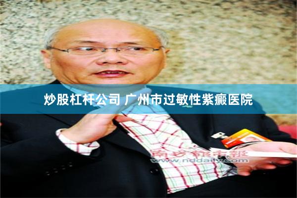炒股杠杆公司 广州市过敏性紫癜医院