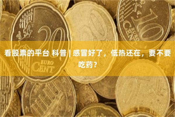 看股票的平台 科普 | 感冒好了，低热还在，要不要吃药？