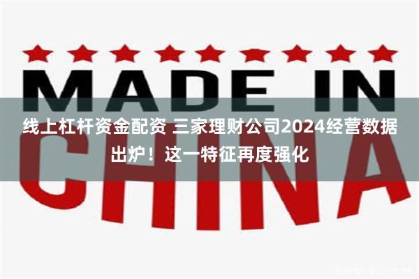线上杠杆资金配资 三家理财公司2024经营数据出炉！这一特征再度强化