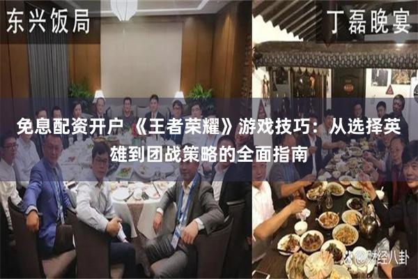 免息配资开户 《王者荣耀》游戏技巧：从选择英雄到团战策略的全面指南