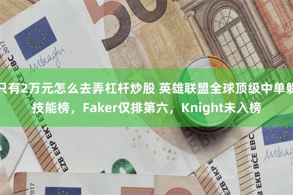 只有2万元怎么去弄杠杆炒股 英雄联盟全球顶级中单躲技能榜，Faker仅排第六，Knight未入榜