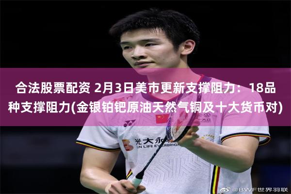 合法股票配资 2月3日美市更新支撑阻力：18品种支撑阻力(金银铂钯原油天然气铜及十大货币对)