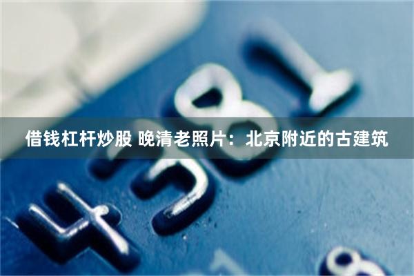 借钱杠杆炒股 晚清老照片：北京附近的古建筑