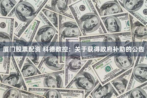 厦门股票配资 科德数控：关于获得政府补助的公告