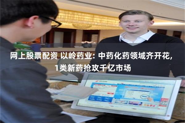 网上股票配资 以岭药业: 中药化药领域齐开花, 1类新药抢攻千亿市场