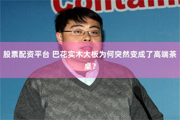 股票配资平台 巴花实木大板为何突然变成了高端茶桌？