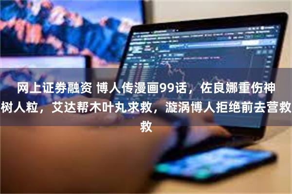 网上证劵融资 博人传漫画99话，佐良娜重伤神树人粒，艾达帮木叶丸求救，漩涡博人拒绝前去营救