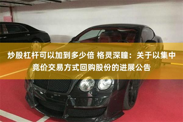 炒股杠杆可以加到多少倍 格灵深瞳：关于以集中竞价交易方式回购股份的进展公告