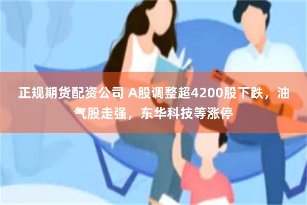 正规期货配资公司 A股调整超4200股下跌，油气股走强，东华科技等涨停