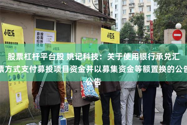 股票杠杆平台股 姚记科技：关于使用银行承兑汇票方式支付募投项目资金并以募集资金等额置换的公告