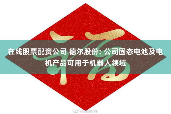 在线股票配资公司 德尔股份: 公司固态电池及电机产品可用于机器人领域