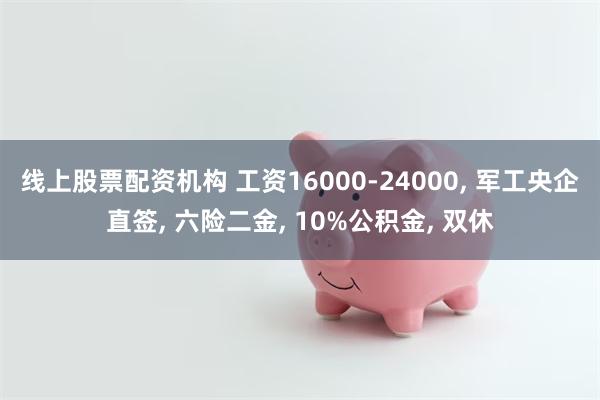 线上股票配资机构 工资16000-24000, 军工央企直签, 六险二金, 10%公积金, 双休