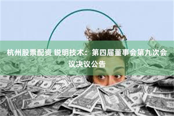 杭州股票配资 锐明技术：第四届董事会第九次会议决议公告