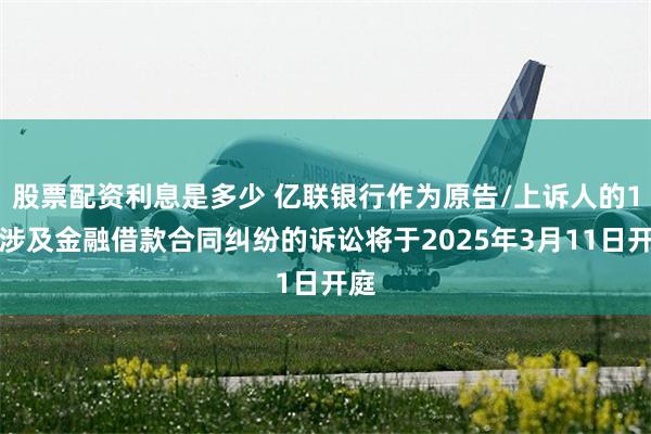 股票配资利息是多少 亿联银行作为原告/上诉人的1起涉及金融借款合同纠纷的诉讼将于2025年3月11日开庭