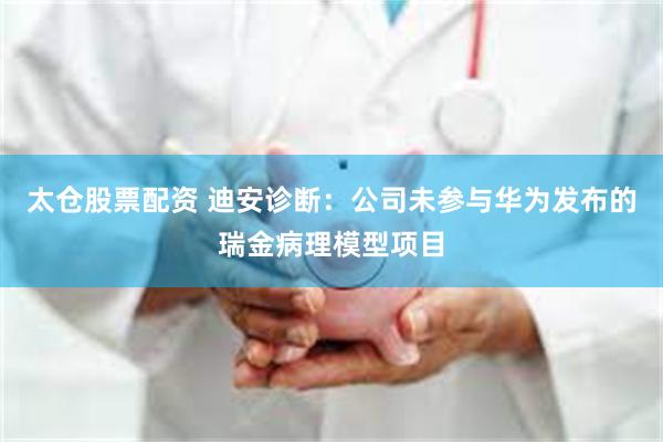 太仓股票配资 迪安诊断：公司未参与华为发布的瑞金病理模型项目