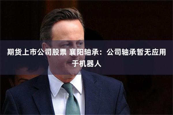 期货上市公司股票 襄阳轴承：公司轴承暂无应用于机器人