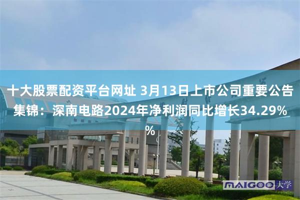 十大股票配资平台网址 3月13日上市公司重要公告集锦：深南电路2024年净利润同比增长34.29%