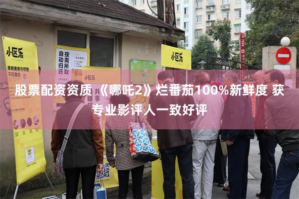 股票配资资质 《哪吒2》烂番茄100%新鲜度 获专业影评人一致好评