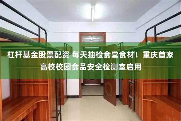 杠杆基金股票配资 每天抽检食堂食材！重庆首家高校校园食品安全检测室启用