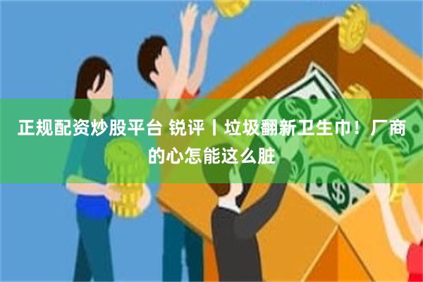 正规配资炒股平台 锐评丨垃圾翻新卫生巾！厂商的心怎能这么脏