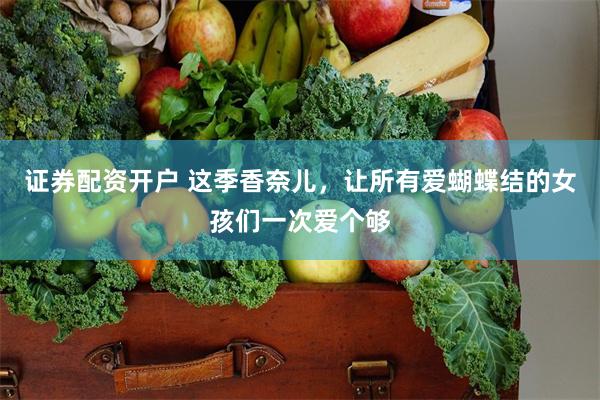 证券配资开户 这季香奈儿，让所有爱蝴蝶结的女孩们一次爱个够