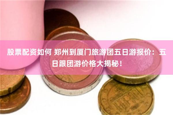 股票配资如何 郑州到厦门旅游团五日游报价：五日跟团游价格大揭秘！