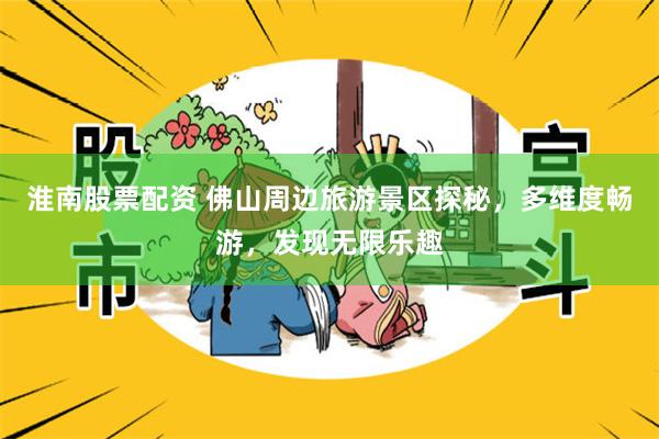 淮南股票配资 佛山周边旅游景区探秘，多维度畅游，发现无限乐趣