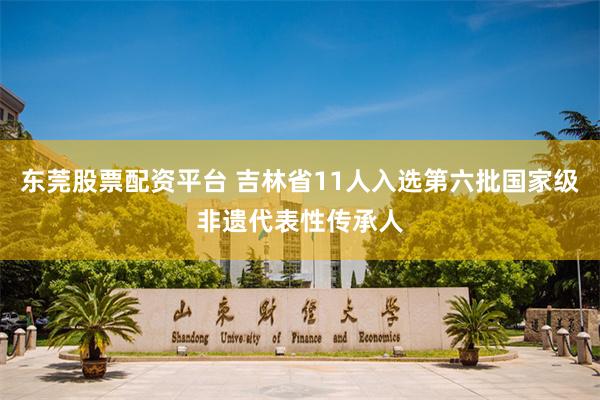 东莞股票配资平台 吉林省11人入选第六批国家级非遗代表性传承人