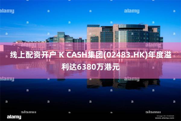 线上配资开户 K CASH集团(02483.HK)年度溢利达6380万港元