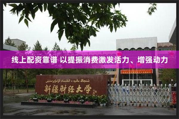线上配资靠谱 以提振消费激发活力、增强动力