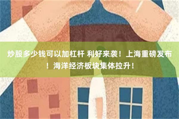 炒股多少钱可以加杠杆 利好来袭！上海重磅发布！海洋经济板块集体拉升！