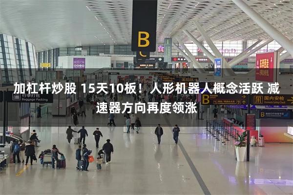 加杠杆炒股 15天10板！人形机器人概念活跃 减速器方向再度领涨