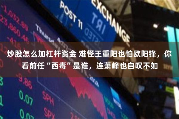 炒股怎么加杠杆资金 难怪王重阳也怕欧阳锋，你看前任“西毒”是谁，连萧峰也自叹不如