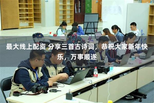 最大线上配资 分享三首古诗词，恭祝大家新年快乐，万事顺遂