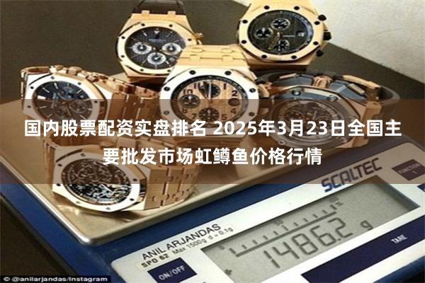 国内股票配资实盘排名 2025年3月23日全国主要批发市场虹鳟鱼价格行情