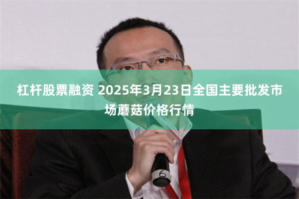 杠杆股票融资 2025年3月23日全国主要批发市场蘑菇价格行情
