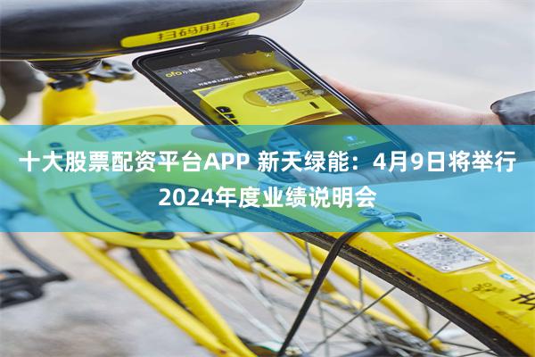 十大股票配资平台APP 新天绿能：4月9日将举行2024年度业绩说明会