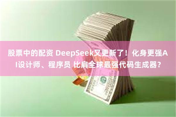 股票中的配资 DeepSeek又更新了！化身更强AI设计师、程序员 比肩全球最强代码生成器？