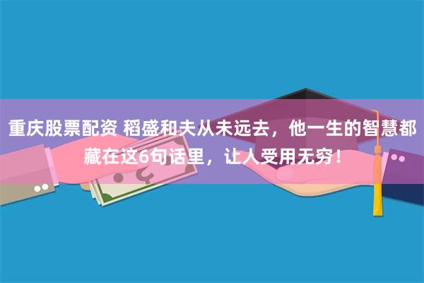 重庆股票配资 稻盛和夫从未远去，他一生的智慧都藏在这6句话里，让人受用无穷！