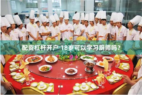 配资杠杆开户 18岁可以学习厨师吗？