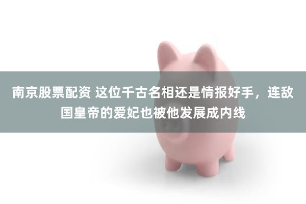 南京股票配资 这位千古名相还是情报好手，连敌国皇帝的爱妃也被他发展成内线