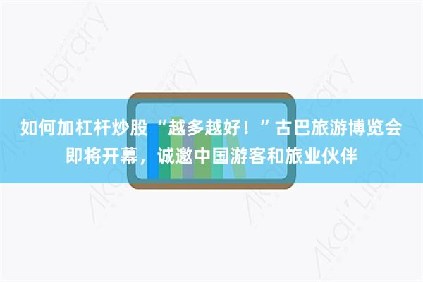 如何加杠杆炒股 “越多越好！”古巴旅游博览会即将开幕，诚邀中国游客和旅业伙伴