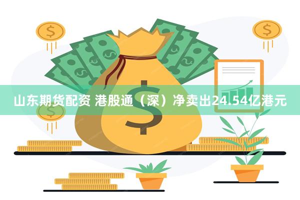 山东期货配资 港股通（深）净卖出24.54亿港元