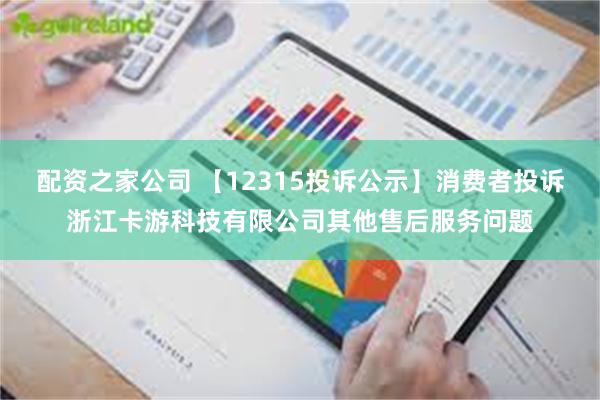配资之家公司 【12315投诉公示】消费者投诉浙江卡游科技有限公司其他售后服务问题