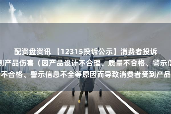配资盘资讯 【12315投诉公示】消费者投诉国药控股导致消费者受到产品伤害（因产品设计不合理、质量不合格、警示信息不全等原因而导致消费者受到产品伤害）问题