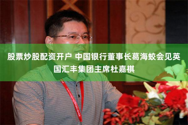 股票炒股配资开户 中国银行董事长葛海蛟会见英国汇丰集团主席杜嘉祺
