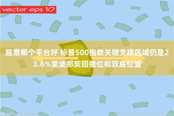 股票哪个平台好 标普500指数关键支撑区域仍是23.6%斐波那契回撤位和双底位置