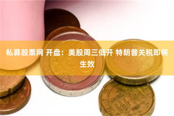 私募股票网 开盘：美股周三低开 特朗普关税即将生效